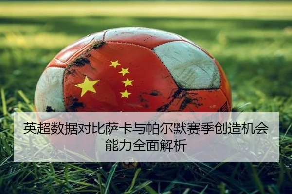 英超数据对比萨卡与帕尔默赛季创造机会能力全面解析