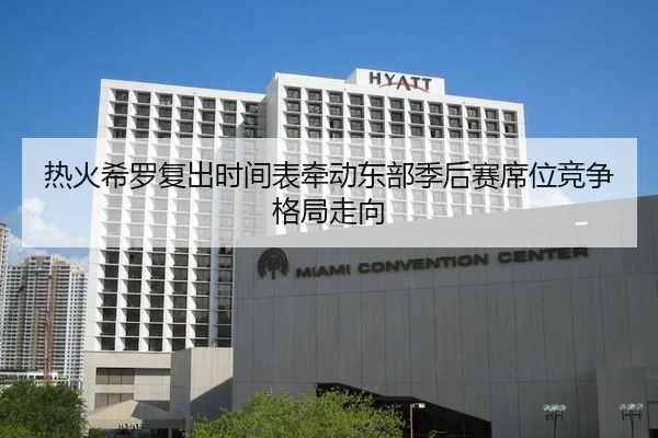 热火希罗复出时间表牵动东部季后赛席位竞争格局走向