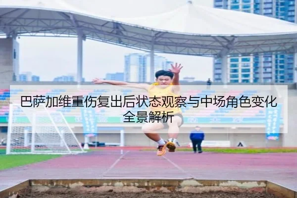 巴萨加维重伤复出后状态观察与中场角色变化全景解析
