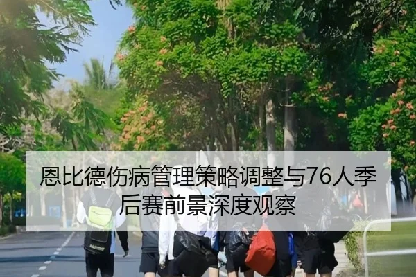 恩比德伤病管理策略调整与76人季后赛前景深度观察