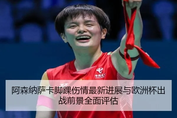 阿森纳萨卡脚踝伤情最新进展与欧洲杯出战前景全面评估