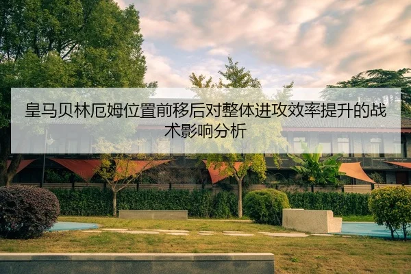 皇马贝林厄姆位置前移后对整体进攻效率提升的战术影响分析