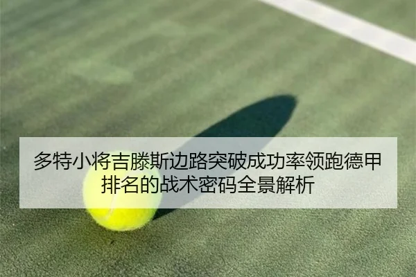 多特小将吉滕斯边路突破成功率领跑德甲排名的战术密码全景解析