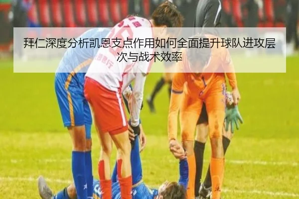 拜仁深度分析凯恩支点作用如何全面提升球队进攻层次与战术效率