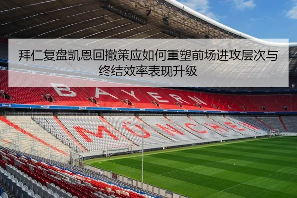 拜仁复盘凯恩回撤策应如何重塑前场进攻层次与终结效率表现升级