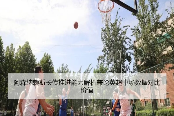 阿森纳赖斯长传推进能力解析兼论英超中场数据对比价值