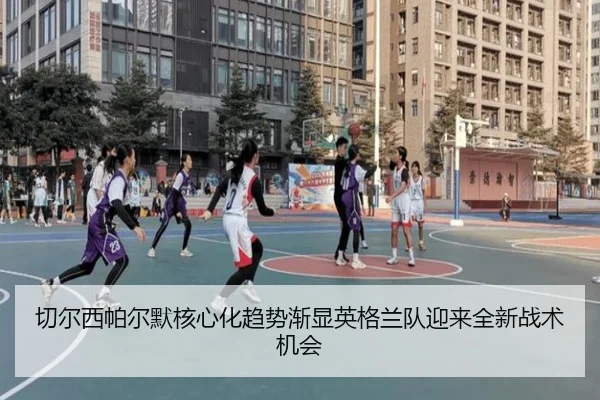切尔西帕尔默核心化趋势渐显英格兰队迎来全新战术机会