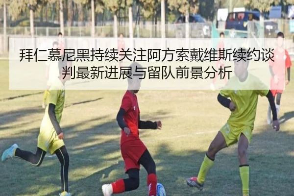 拜仁慕尼黑持续关注阿方索戴维斯续约谈判最新进展与留队前景分析