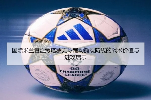 国际米兰复盘劳塔罗无球跑动撕裂防线的战术价值与进攻启示