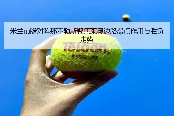米兰前瞻对阵那不勒斯聚焦莱奥边路爆点作用与胜负走势