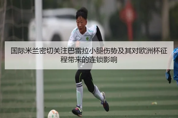 国际米兰密切关注巴雷拉小腿伤势及其对欧洲杯征程带来的连锁影响