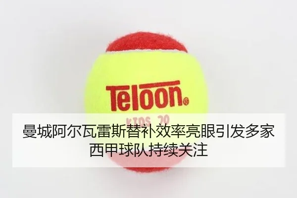 曼城阿尔瓦雷斯替补效率亮眼引发多家西甲球队持续关注