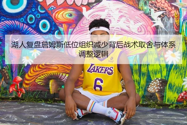 湖人复盘詹姆斯低位组织减少背后战术取舍与体系调整逻辑