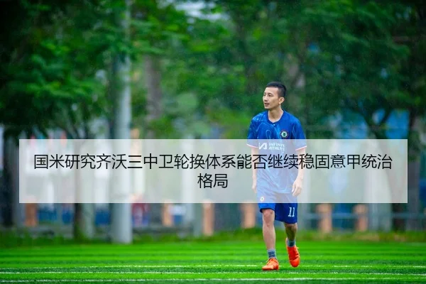 国米研究齐沃三中卫轮换体系能否继续稳固意甲统治格局