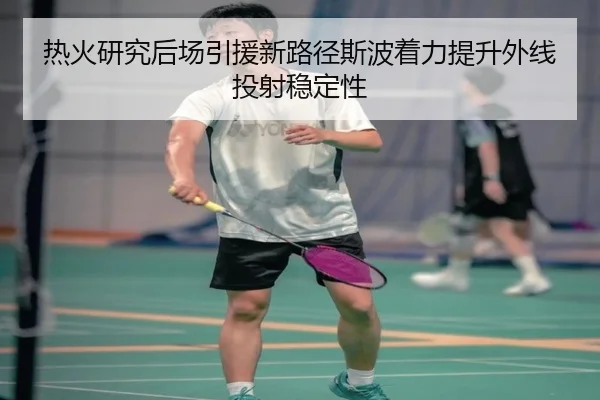 热火研究后场引援新路径斯波着力提升外线投射稳定性