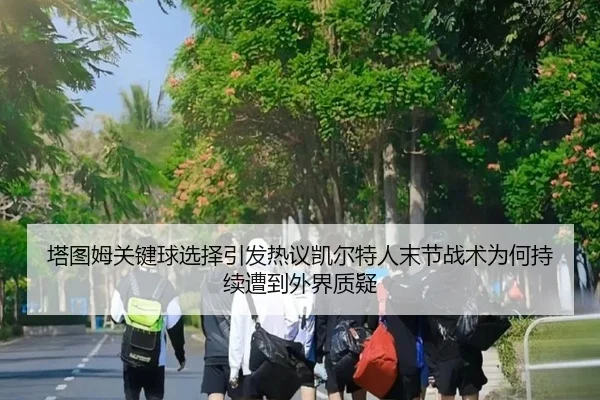 塔图姆关键球选择引发热议凯尔特人末节战术为何持续遭到外界质疑